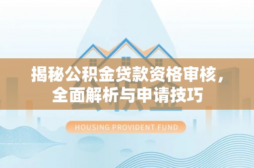 新社揭秘公积金贷款资格审核，全面解析与申请技巧