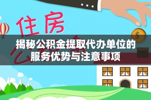 新社揭秘公积金提取代办单位的服务优势与注意事项