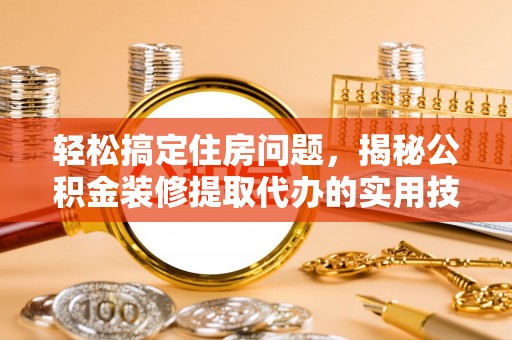 新社轻松搞定住房问题，揭秘公积金装修提取代办的实用技巧