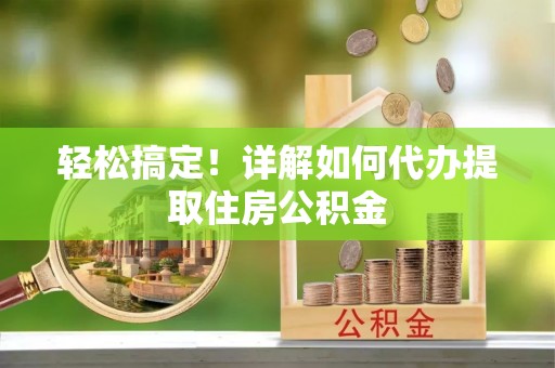 新社轻松搞定！详解如何代办提取住房公积金