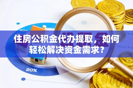 新社住房公积金代办提取，如何轻松解决资金需求？