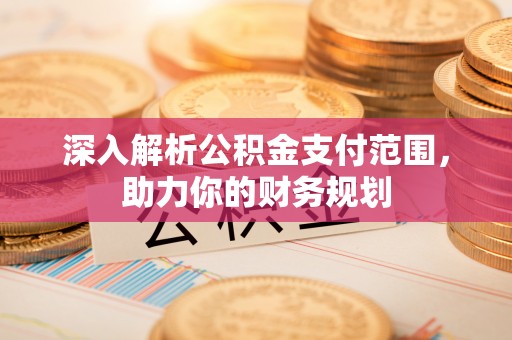 新社深入解析公积金支付范围，助力你的财务规划