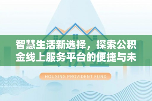 新社智慧生活新选择，探索公积金线上服务平台的便捷与未来