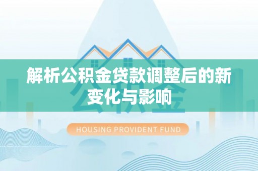新社解析公积金贷款调整后的新变化与影响