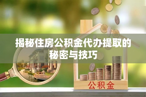 新社揭秘住房公积金代办提取的秘密与技巧