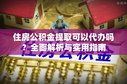 新社住房公积金提取可以代办吗？全面解析与实用指南