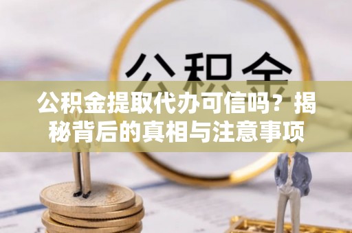新社公积金提取代办可信吗？揭秘背后的真相与注意事项
