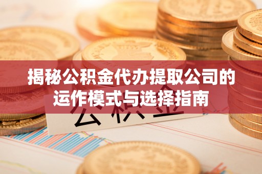 新社揭秘公积金代办提取公司的运作模式与选择指南
