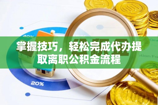 新社掌握技巧，轻松完成代办提取离职公积金流程
