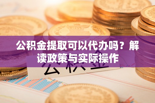 新社公积金提取可以代办吗？解读政策与实际操作