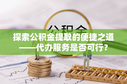 新社探索公积金提取的便捷之道——代办服务是否可行？
