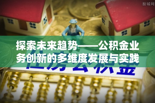 新社探索未来趋势——公积金业务创新的多维度发展与实践