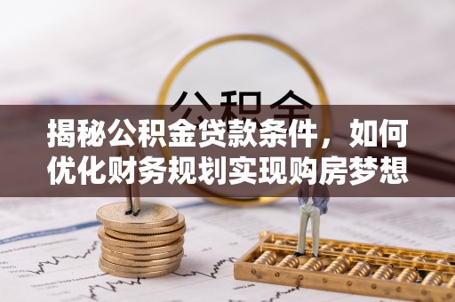 新社揭秘公积金贷款条件，如何优化财务规划实现购房梦想