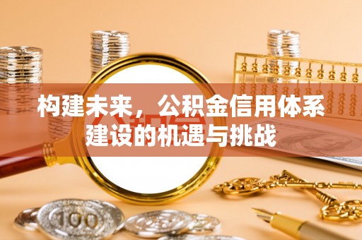 新社构建未来，公积金信用体系建设的机遇与挑战