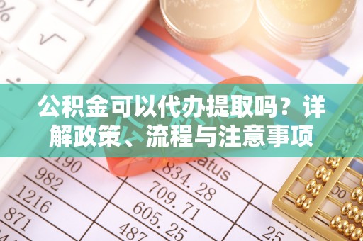 新社公积金可以代办提取吗？详解政策、流程与注意事项
