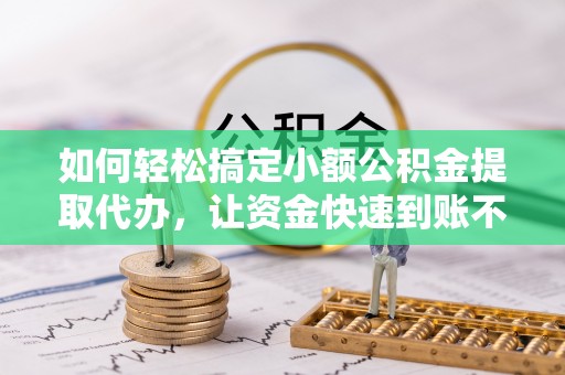 新社如何轻松搞定小额公积金提取代办，让资金快速到账不是梦