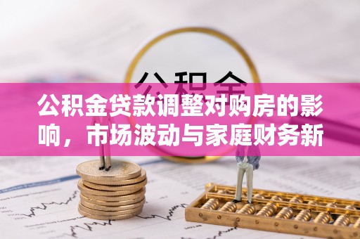 新社公积金贷款调整对购房的影响，市场波动与家庭财务新趋势
