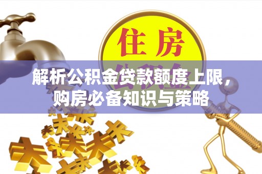 新社解析公积金贷款额度上限，购房必备知识与策略
