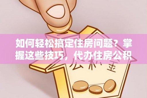 新社如何轻松搞定住房问题？掌握这些技巧，代办住房公积金提取不再难