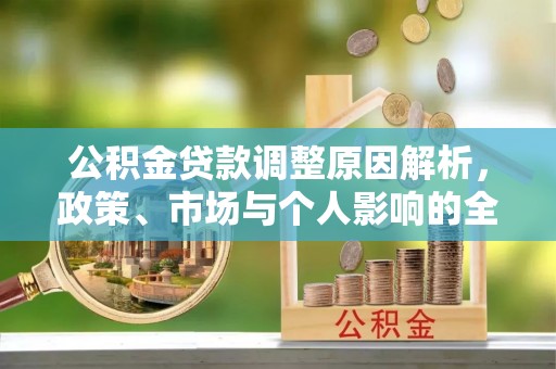新社公积金贷款调整原因解析，政策、市场与个人影响的全面解读