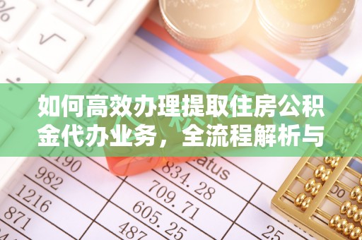 新社如何高效办理提取住房公积金代办业务，全流程解析与实用建议