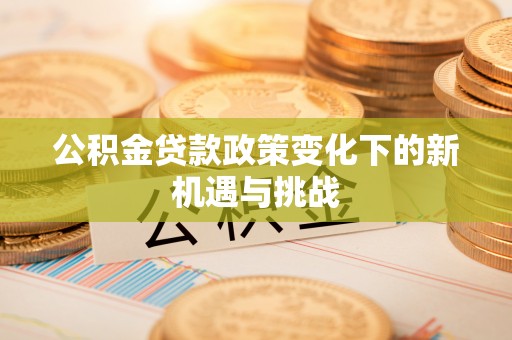 新社公积金贷款政策变化下的新机遇与挑战
