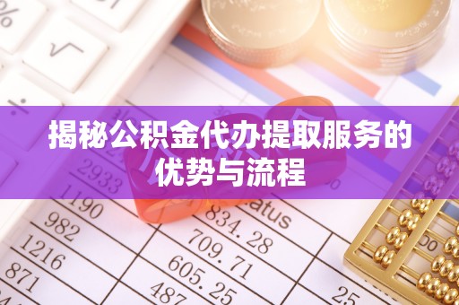 新社揭秘公积金代办提取服务的优势与流程