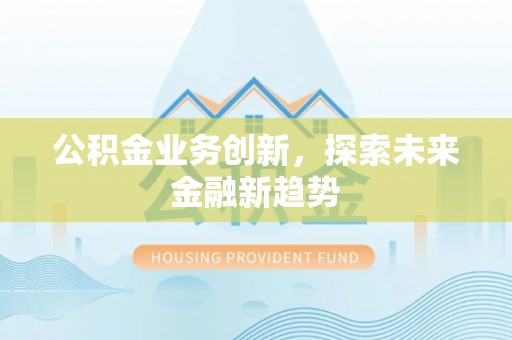 新社公积金业务创新，探索未来金融新趋势