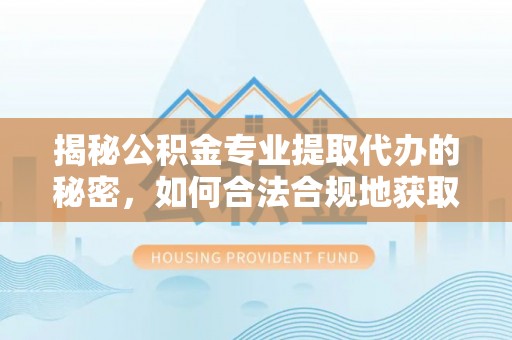 新社揭秘公积金专业提取代办的秘密，如何合法合规地获取你的住房基金？