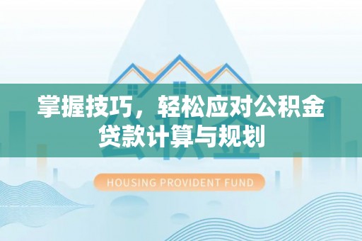 新社掌握技巧，轻松应对公积金贷款计算与规划
