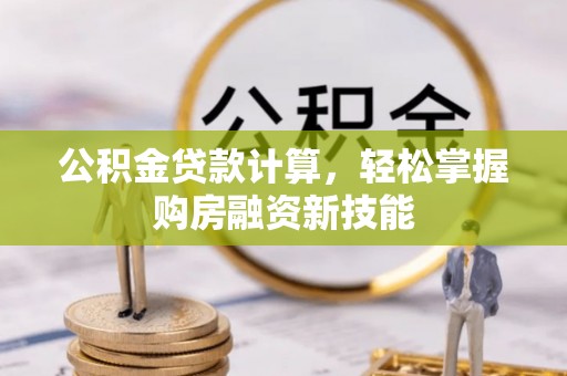 新社公积金贷款计算，轻松掌握购房融资新技能