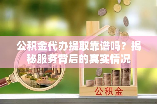 新社公积金代办提取靠谱吗？揭秘服务背后的真实情况