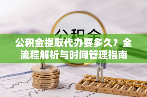 新社公积金提取代办要多久？全流程解析与时间管理指南
