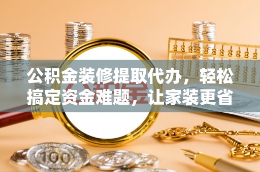 新社公积金装修提取代办，轻松搞定资金难题，让家装更省心