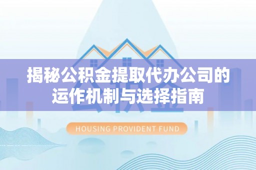 新社揭秘公积金提取代办公司的运作机制与选择指南