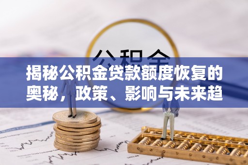 新社揭秘公积金贷款额度恢复的奥秘，政策、影响与未来趋势