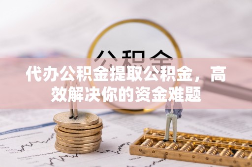新社代办公积金提取公积金，高效解决你的资金难题