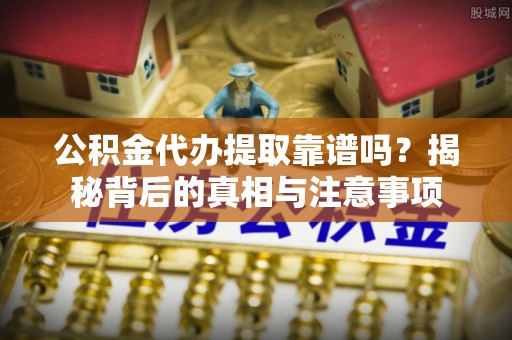 新社公积金代办提取靠谱吗？揭秘背后的真相与注意事项