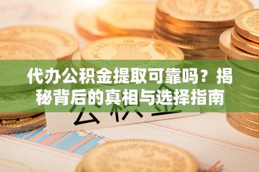 新社代办公积金提取可靠吗？揭秘背后的真相与选择指南