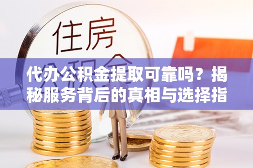 新社代办公积金提取可靠吗？揭秘服务背后的真相与选择指南