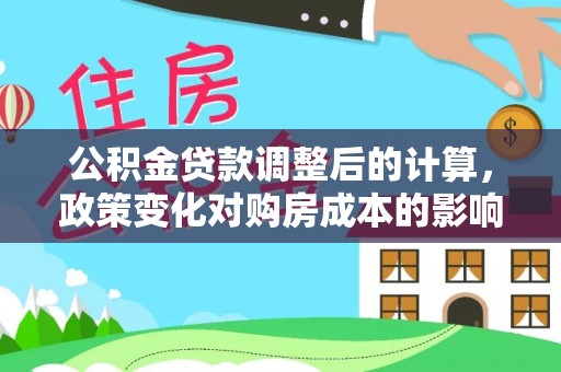 新社公积金贷款调整后的计算，政策变化对购房成本的影响与应对策略