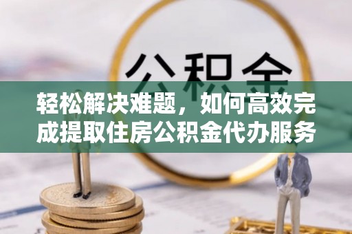 新社轻松解决难题，如何高效完成提取住房公积金代办服务