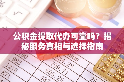 新社公积金提取代办可靠吗？揭秘服务真相与选择指南