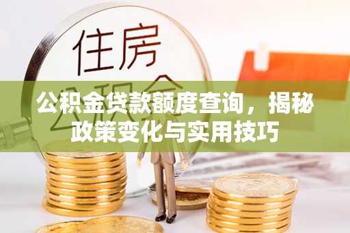 新社公积金贷款额度查询，揭秘政策变化与实用技巧