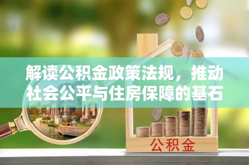 新社解读公积金政策法规，推动社会公平与住房保障的基石