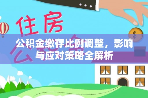新社公积金缴存比例调整，影响与应对策略全解析