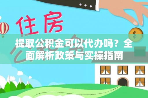 新社提取公积金可以代办吗？全面解析政策与实操指南