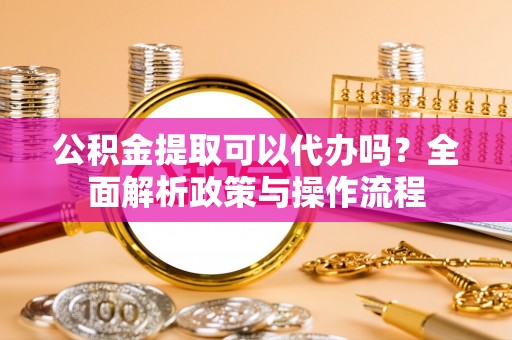 新社公积金提取可以代办吗？全面解析政策与操作流程
