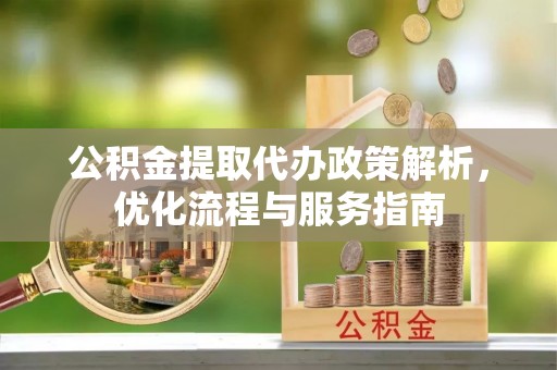 新社公积金提取代办政策解析，优化流程与服务指南