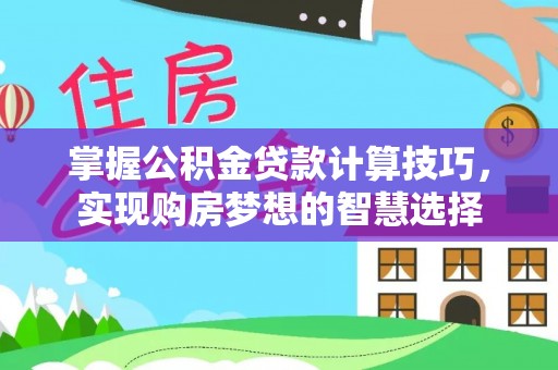 新社掌握公积金贷款计算技巧，实现购房梦想的智慧选择